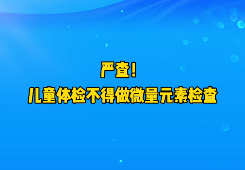短視頻丨嚴(yán)查！兒童體檢不得做微量元素檢查
