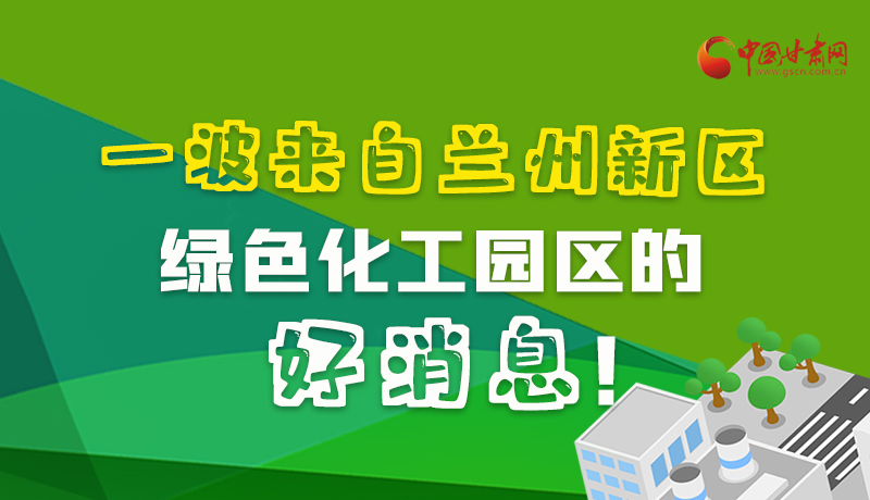 圖解|速看！一波來自蘭州新區(qū)綠色化工園區(qū)的好消息！
