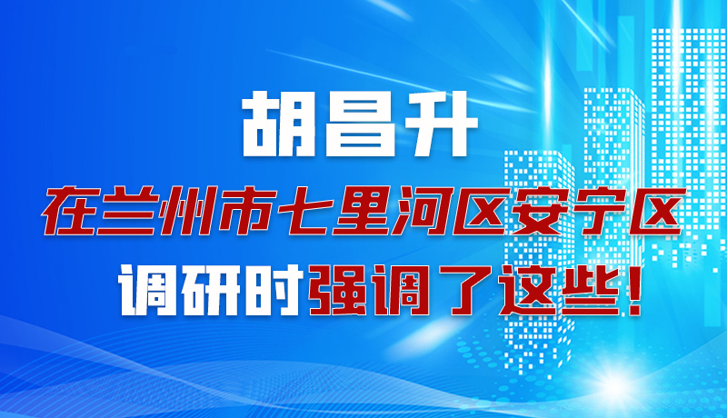 圖解|胡昌升在蘭州市七里河區(qū)安寧區(qū)調(diào)研時(shí)強(qiáng)調(diào)了這些！