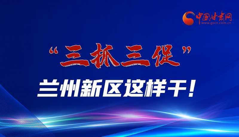 圖解|“三抓三促”蘭州新區(qū)這樣干！