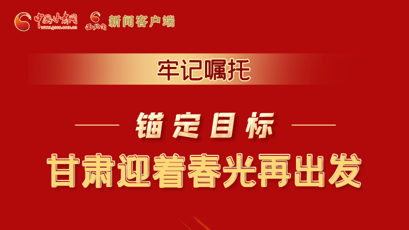 圖解|牢記囑托，錨定目標(biāo)，甘肅迎著春光再出發(fā)！