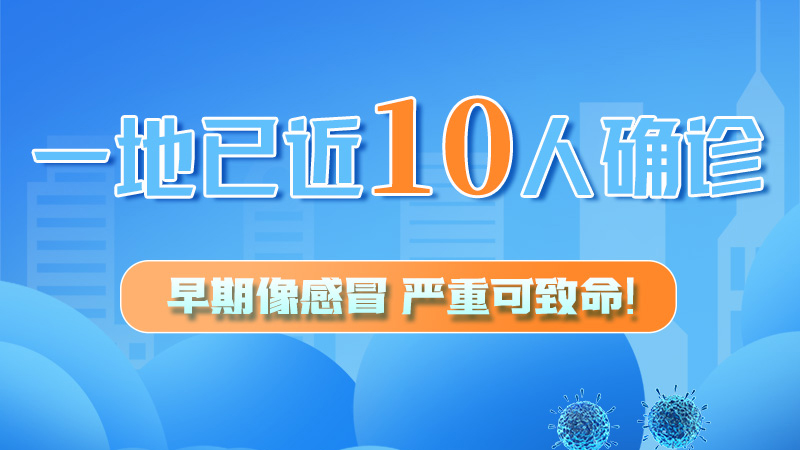 圖解 | 一地已近10人確診！早期像感冒，嚴(yán)重可致命！