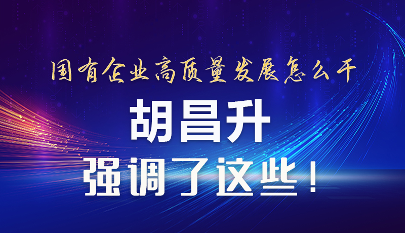 【甘快看】圖解|國有企業(yè)高質量發(fā)展怎么干 胡昌升強調這些！
