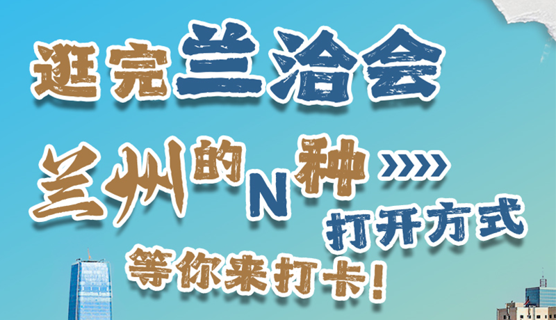 逛完蘭洽會(huì) 蘭州的N種打開(kāi)方式！等你來(lái)打卡