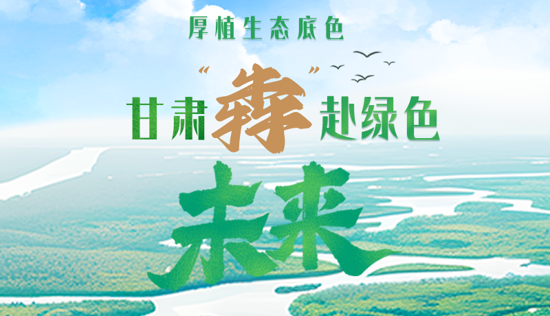 【甘快看】長圖|厚植生態(tài)底色，甘肅“犇”赴綠色未來