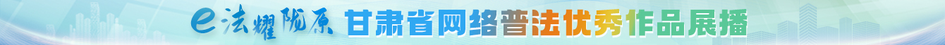 “e法耀隴原”甘肅省網(wǎng)絡普法優(yōu)秀作品展播