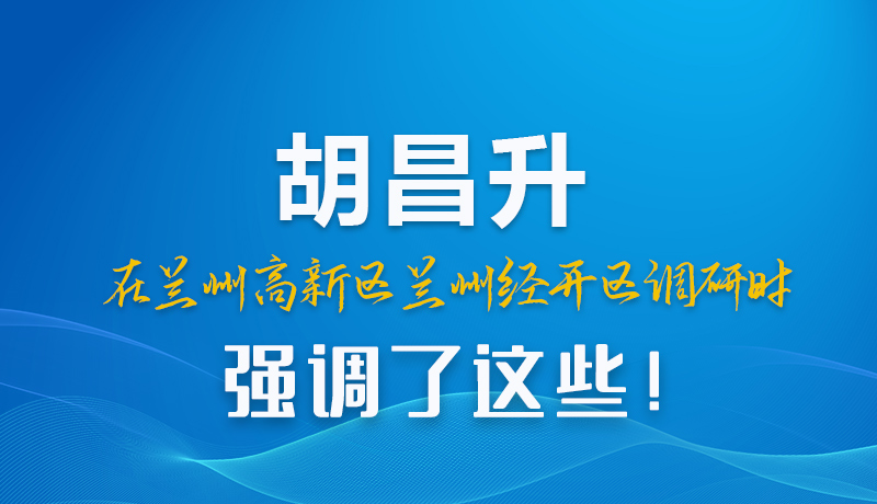 圖解|胡昌升在蘭州高新區(qū)蘭州經(jīng)開區(qū)調(diào)研時強調(diào)了這些！