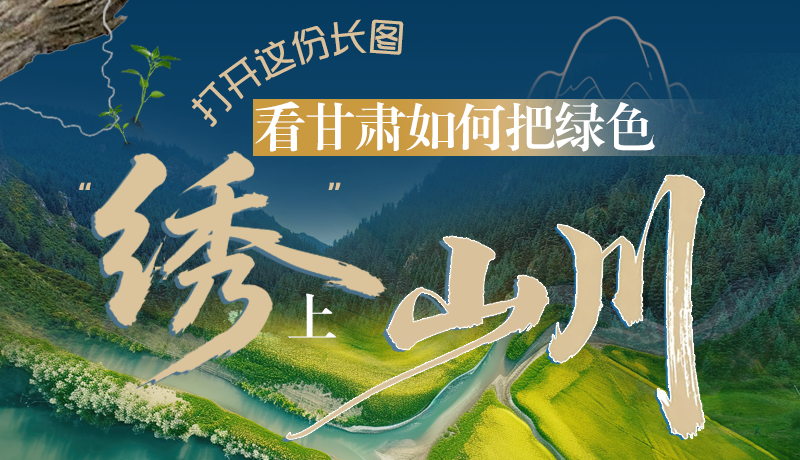 長圖|打開這份長圖，看甘肅如何把綠色“繡”上山川