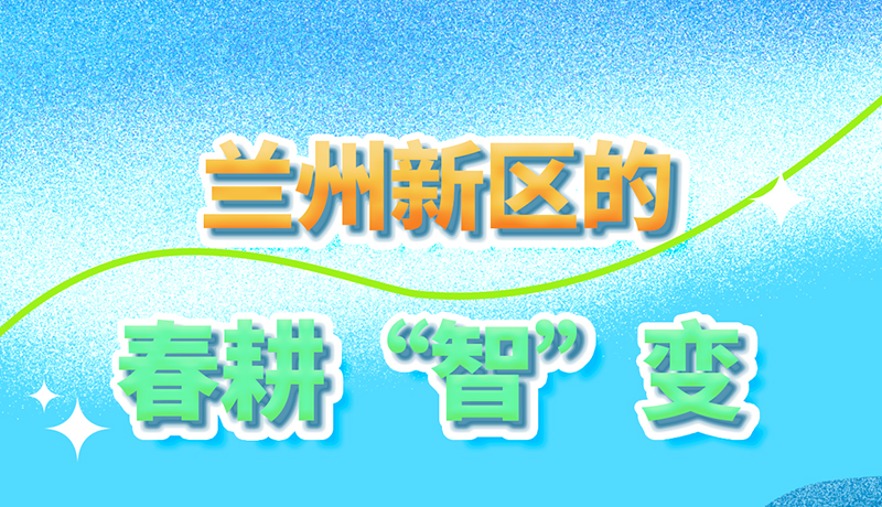 【甘快看】長(zhǎng)圖|看！蘭州新區(qū)的春耕“智”變